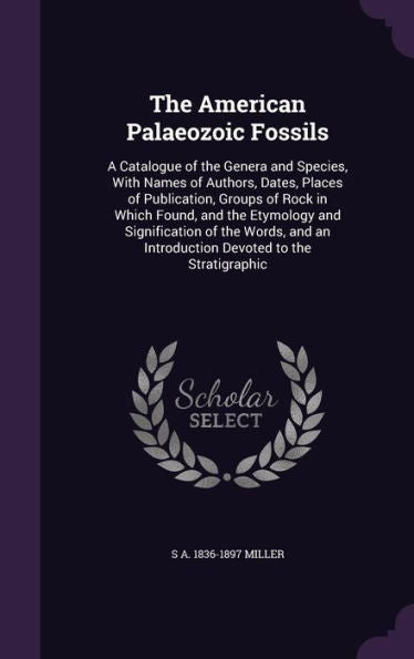 The American Palaeozoic Fossils: A Catalogue Of The Genera And Species, With Names Of Authors, Dates, Places Of Publication, Groups Of Rock In Which ... An Introduction Devoted To The Stratigraphic