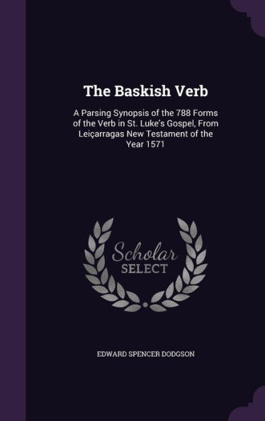 The Baskish Verb: A Parsing Synopsis Of The 788 Forms Of The Verb In St. Luke's Gospel, From LeiCArragas New Testament Of The Year 1571