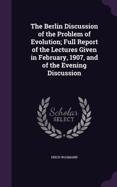 The Berlin Discussion Of The Problem Of Evolution; Full Report Of The Lectures Given In February, 1907, And Of The Evening Discussion
