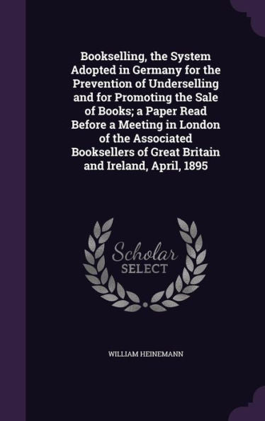 Bookselling, The System Adopted In Germany For The Prevention Of Underselling And For Promoting The Sale Of Books; A Paper Read Before A Meeting In ... Of Great Britain And Ireland, April, 1895