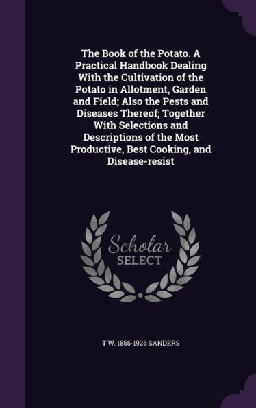 The Book Of The Potato. A Practical Handbook Dealing With The Cultivation Of The Potato In Allotment, Garden And Field; Also The Pests And Diseases ... Productive, Best Cooking, And Disease-Resist