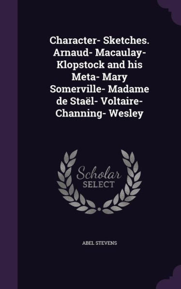 Character- Sketches. Arnaud- Macaulay- Klopstock And His Meta- Mary Somerville- Madame De Sta?- Voltaire- Channing- Wesley
