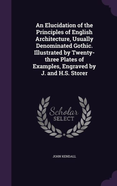 An Elucidation Of The Principles Of English Architecture, Usually Denominated Gothic. Illustrated By Twenty-Three Plates Of Examples, Engraved By J. And H.S. Storer