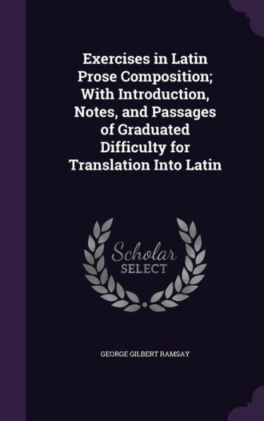 Exercises In Latin Prose Composition; With Introduction, Notes, And Passages Of Graduated Difficulty For Translation Into Latin