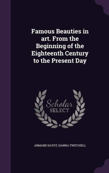 Famous Beauties In Art. From The Beginning Of The Eighteenth Century To The Present Day