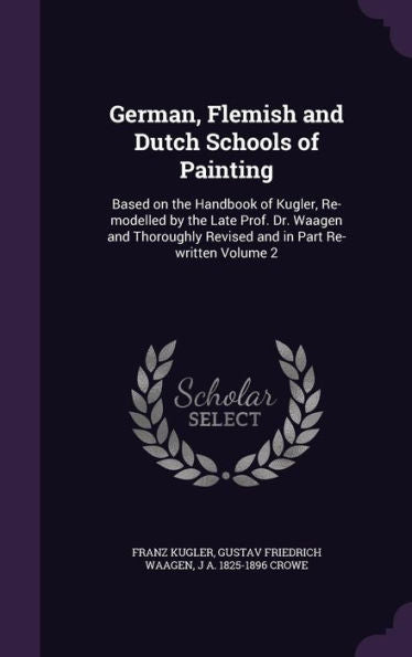 German, Flemish And Dutch Schools Of Painting: Based On The Handbook Of Kugler, Re-Modelled By The Late Prof. Dr. Waagen And Thoroughly Revised And In Part Re-Written Volume 2