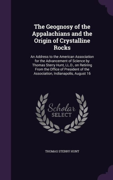 The Geognosy Of The Appalachians And The Origin Of Crystalline Rocks: An Address To The American Association For The Advancement Of Science By Thomas ... Of The Association, Indianapolis, August 16