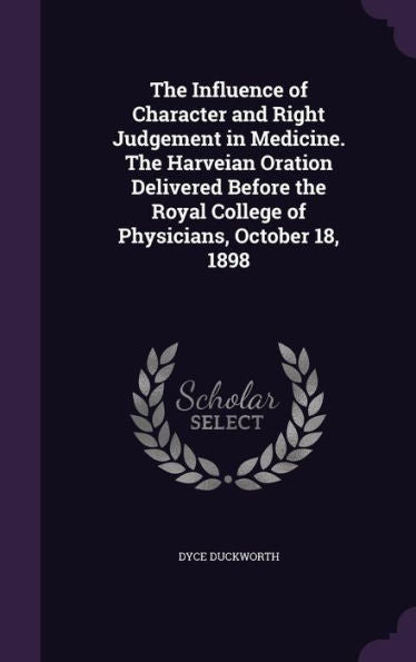 The Influence Of Character And Right Judgement In Medicine. The Harveian Oration Delivered Before The Royal College Of Physicians, October 18, 1898