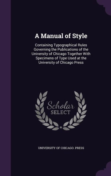 A Manual Of Style: Containing Typographical Rules Governing The Publications Of The University Of Chicago Together With Specimens Of Type Used At The University Of Chicago Press