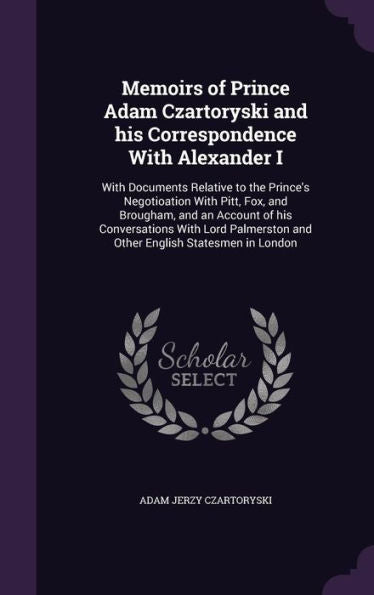 Memoirs Of Prince Adam Czartoryski And His Correspondence With Alexander I: With Documents Relative To The Prince's Negotioation With Pitt, Fox, And ... And Other English Statesmen In London
