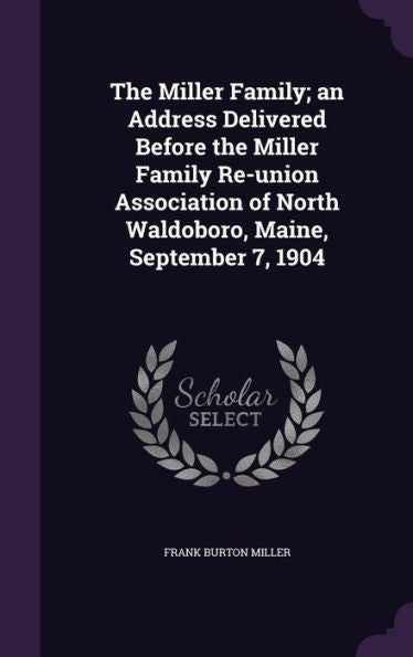 The Miller Family; An Address Delivered Before The Miller Family Re-Union Association Of North Waldoboro, Maine, September 7, 1904