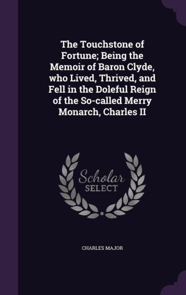 The Touchstone Of Fortune; Being The Memoir Of Baron Clyde, Who Lived, Thrived, And Fell In The Doleful Reign Of The So-Called Merry Monarch, Charles Ii