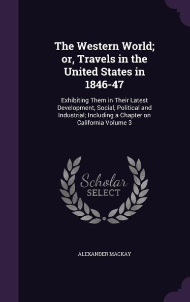 The Western World; Or, Travels In The United States In 1846-47: Exhibiting Them In Their Latest Development, Social, Political And Industrial; Including A Chapter On California Volume 3