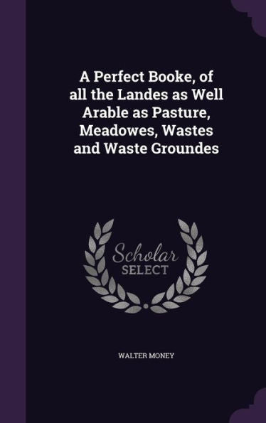 A Perfect Booke, Of All The Landes As Well Arable As Pasture, Meadowes, Wastes And Waste Groundes