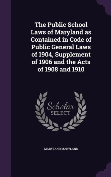 The Public School Laws Of Maryland As Contained In Code Of Public General Laws Of 1904, Supplement Of 1906 And The Acts Of 1908 And 1910