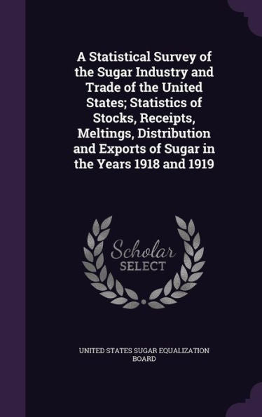 A Statistical Survey Of The Sugar Industry And Trade Of The United States; Statistics Of Stocks, Receipts, Meltings, Distribution And Exports Of Sugar In The Years 1918 And 1919
