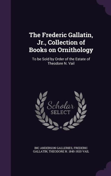 The Frederic Gallatin, Jr., Collection Of Books On Ornithology: To Be Sold By Order Of The Estate Of Theodore N. Vail