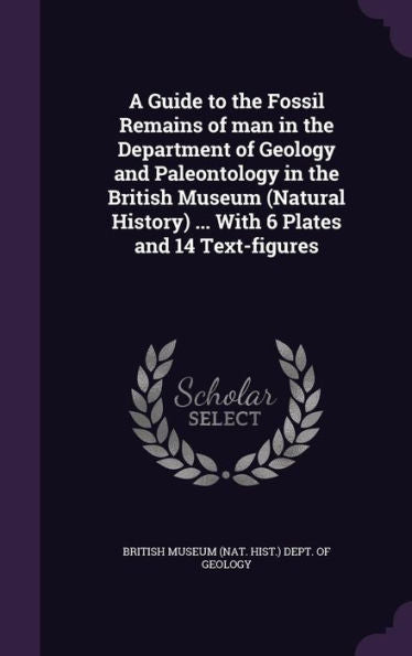 A Guide To The Fossil Remains Of Man In The Department Of Geology And Paleontology In The British Museum (Natural History) ... With 6 Plates And 14 Text-Figures