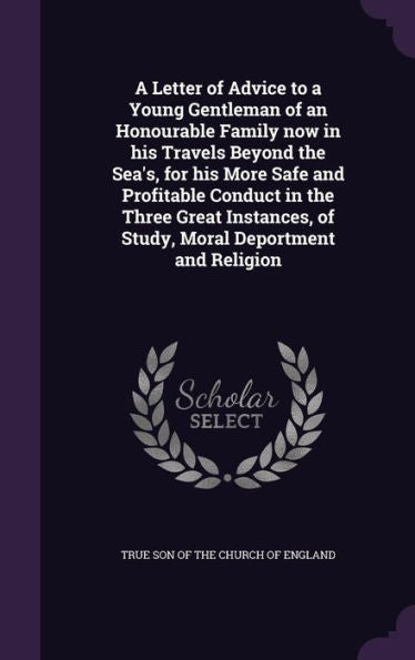 A Letter Of Advice To A Young Gentleman Of An Honourable Family Now In His Travels Beyond The Sea's, For His More Safe And Profitable Conduct In The ... Of Study, Moral Deportment And Religion