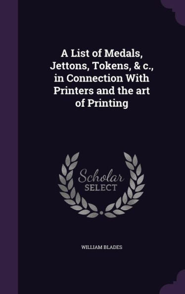 A List Of Medals, Jettons, Tokens, & C., In Connection With Printers And The Art Of Printing