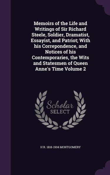 Memoirs Of The Life And Writings Of Sir Richard Steele, Soldier, Dramatist, Essayist, And Patriot; With His Correpondence, And Notices Of His ... And Statesmen Of Queen Anne's Time Volume 2