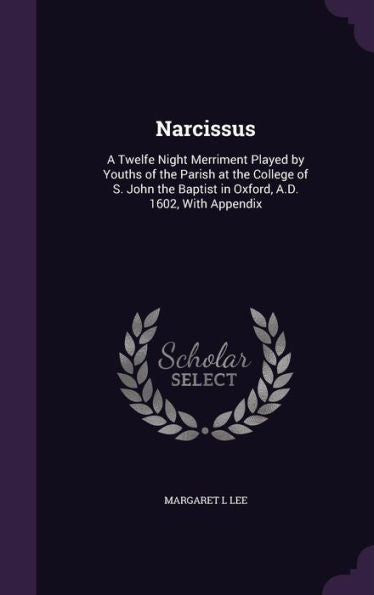 Narcissus: A Twelfe Night Merriment Played By Youths Of The Parish At The College Of S. John The Baptist In Oxford, A.D. 1602, With Appendix