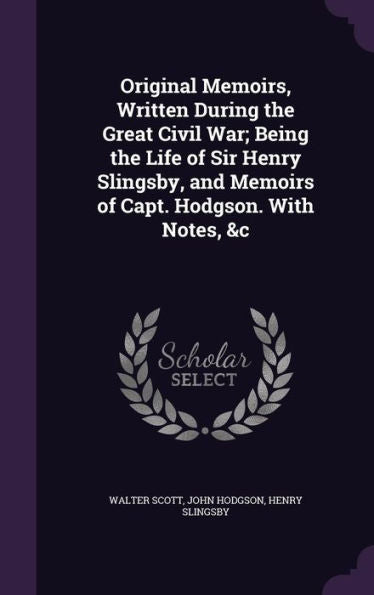 Original Memoirs, Written During The Great Civil War; Being The Life Of Sir Henry Slingsby, And Memoirs Of Capt. Hodgson. With Notes, &C