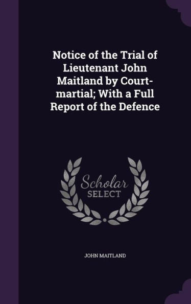 Notice Of The Trial Of Lieutenant John Maitland By Court-Martial; With A Full Report Of The Defence