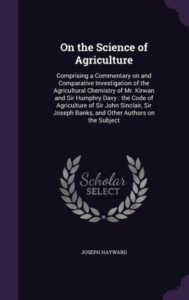 On The Science Of Agriculture: Comprising A Commentary On And Comparative Investigation Of The Agricultural Chemistry Of Mr. Kirwan And Sir Humphry ... Banks, And Other Authors On The Subject
