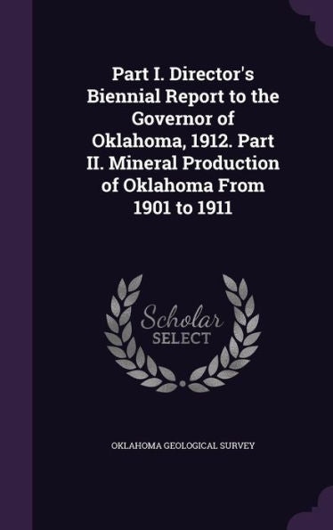 Part I. Director's Biennial Report To The Governor Of Oklahoma, 1912. Part Ii. Mineral Production Of Oklahoma From 1901 To 1911