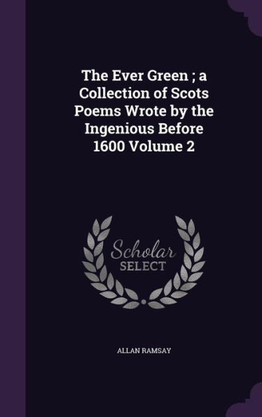 The Ever Green; A Collection Of Scots Poems Wrote By The Ingenious Before 1600 Volume 2