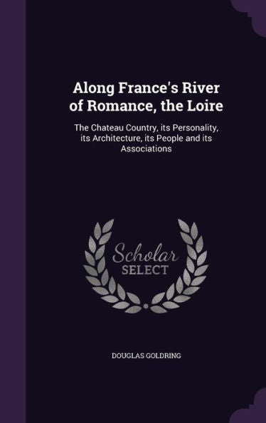Along France's River Of Romance, The Loire: The Chateau Country, Its Personality, Its Architecture, Its People And Its Associations
