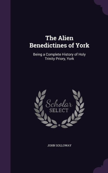 The Alien Benedictines Of York: Being A Complete History Of Holy Trinity Priory, York