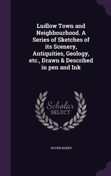 Ludlow Town And Neighbourhood. A Series Of Sketches Of Its Scenery, Antiquities, Geology, Etc., Drawn & Described In Pen And Ink