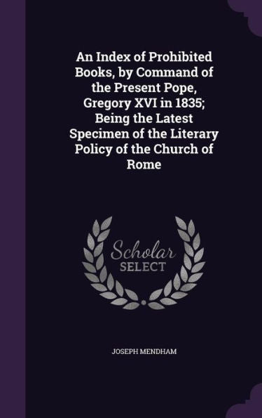 An Index Of Prohibited Books, By Command Of The Present Pope, Gregory Xvi In 1835; Being The Latest Specimen Of The Literary Policy Of The Church Of Rome