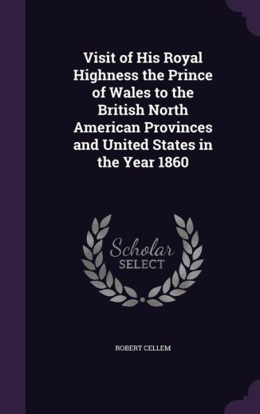 Visit Of His Royal Highness The Prince Of Wales To The British North American Provinces And United States In The Year 1860