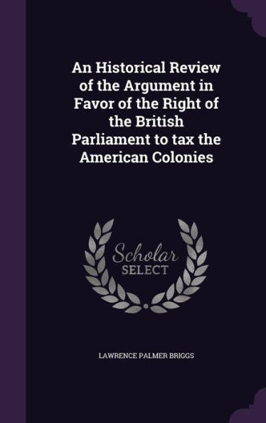 An Historical Review Of The Argument In Favor Of The Right Of The British Parliament To Tax The American Colonies