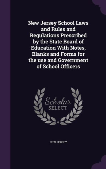New Jersey School Laws And Rules And Regulations Prescribed By The State Board Of Education With Notes, Blanks And Forms For The Use And Government Of School Officers