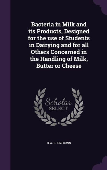 Bacteria In Milk And Its Products, Designed For The Use Of Students In Dairying And For All Others Concerned In The Handling Of Milk, Butter Or Cheese