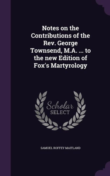 Notes On The Contributions Of The Rev. George Townsend, M.A. ... To The New Edition Of Fox's Martyrology