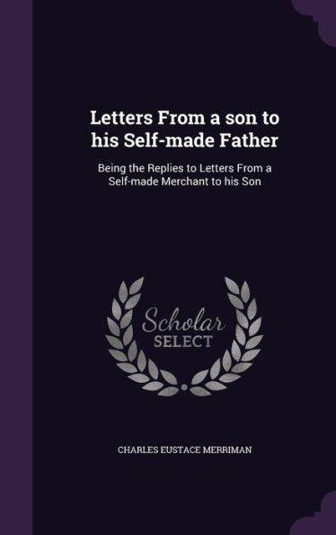 Letters From A Son To His Self-Made Father: Being The Replies To Letters From A Self-Made Merchant To His Son