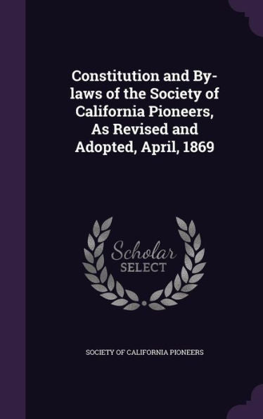 Constitution And By-Laws Of The Society Of California Pioneers, As Revised And Adopted, April, 1869