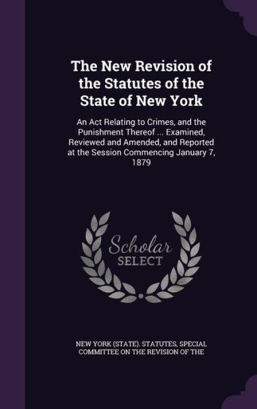 The New Revision Of The Statutes Of The State Of New York: An Act Relating To Crimes, And The Punishment Thereof ... Examined, Reviewed And Amended, ... At The Session Commencing January 7, 1879
