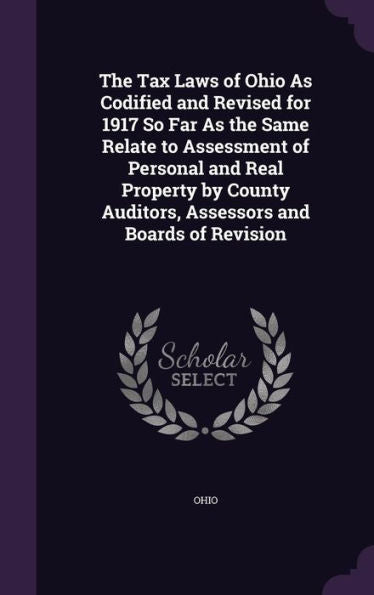 The Tax Laws Of Ohio As Codified And Revised For 1917 So Far As The Same Relate To Assessment Of Personal And Real Property By County Auditors, Assessors And Boards Of Revision
