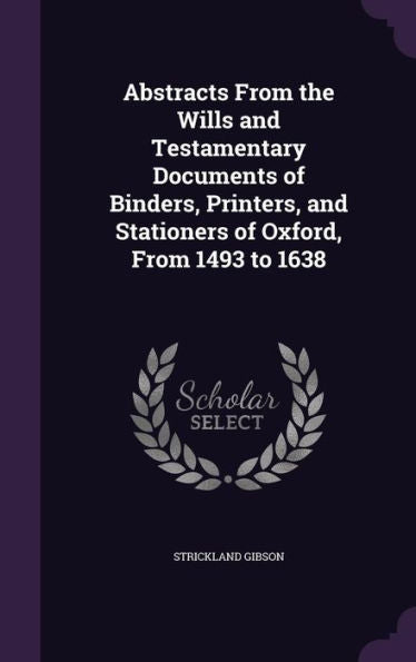 Abstracts From The Wills And Testamentary Documents Of Binders, Printers, And Stationers Of Oxford, From 1493 To 1638