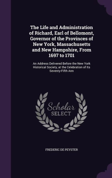 The Life And Administration Of Richard, Earl Of Bellomont, Governor Of The Provinces Of New York, Massachusetts And New Hampshire, From 1697 To 1701: ... At The Celebration Of Its Seventy-Fifth Ann