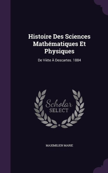 Histoire Des Sciences Mathematiques Et Physiques: De Vi?e ?Descartes. 1884
