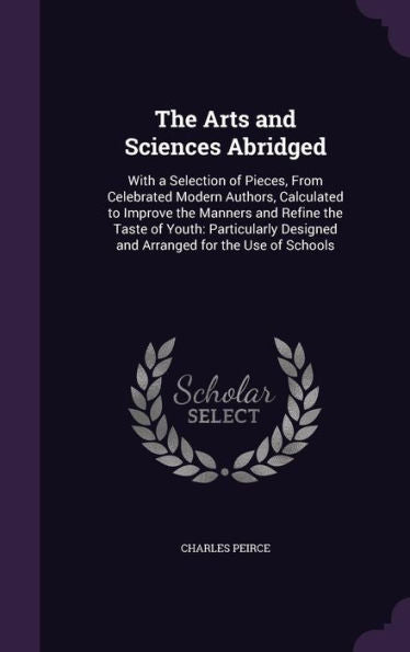 The Arts And Sciences Abridged: With A Selection Of Pieces, From Celebrated Modern Authors, Calculated To Improve The Manners And Refine The Taste Of ... Designed And Arranged For The Use Of Schools