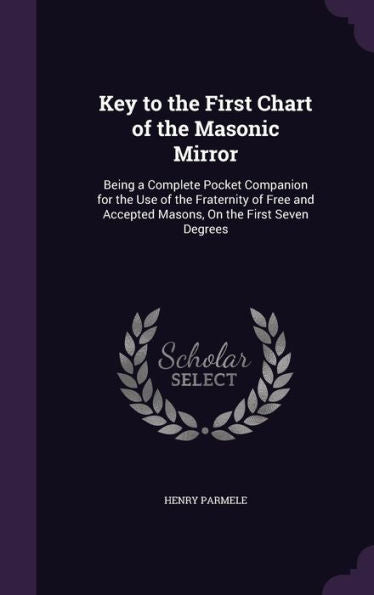Key To The First Chart Of The Masonic Mirror: Being A Complete Pocket Companion For The Use Of The Fraternity Of Free And Accepted Masons, On The First Seven Degrees