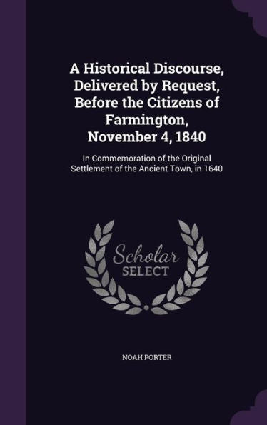A Historical Discourse, Delivered By Request, Before The Citizens Of Farmington, November 4, 1840: In Commemoration Of The Original Settlement Of The Ancient Town, In 1640